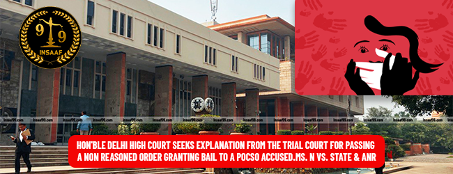 Hon'ble Delhi High Court seeks explanation from the trial court for passing a non reasoned order granting bail to a POCSO accused.
