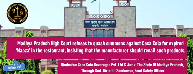 Madhya Pradesh High Court refuses to quash summons against Coca Cola for expired ‘Maaza’ in the restaurant, insisting that the manufacturer should recall such products.