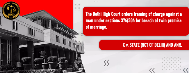 The Delhi High Court orders framing of charge against a man under sections 376/506 for breach of twin promise of marriage.