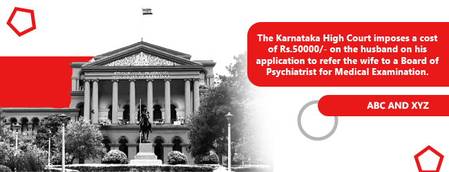The Karnataka High Court imposes a cost of Rs.50000/- on the husband on his application to refer the wife to a Board of Psychiatrist for Medical Examination.