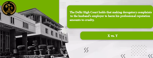 The Delhi High Court holds that making derogatory complaints to the husband's employer to harm his professional reputation amounts to cruelty.