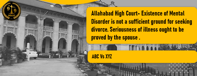 Allahabad High Court- Existence of Mental Disorder is not a sufficient ground for seeking divorce. Seriousness of illness ought to be proved by the spouse 